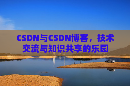 CSDN与CSDN博客，技术交流与知识共享的乐园